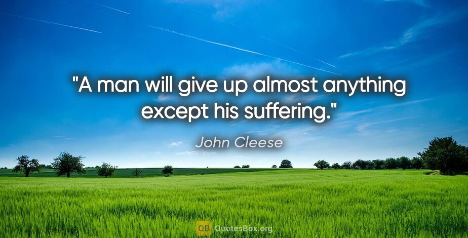 John Cleese quote: "A man will give up almost anything except his suffering."