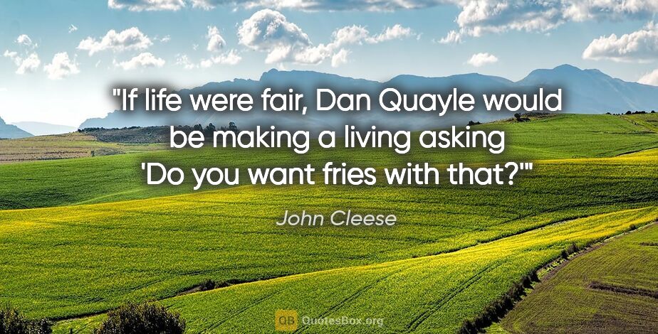John Cleese quote: "If life were fair, Dan Quayle would be making a living asking..."