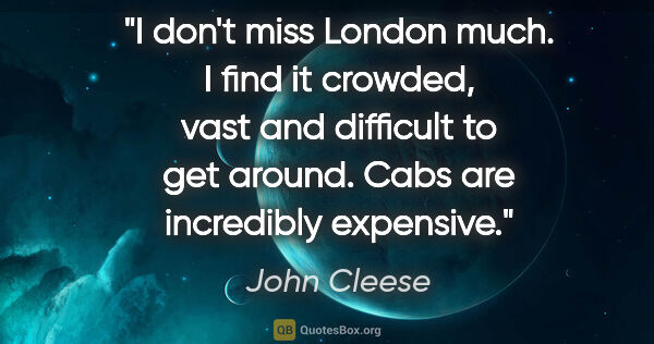 John Cleese quote: "I don't miss London much. I find it crowded, vast and..."