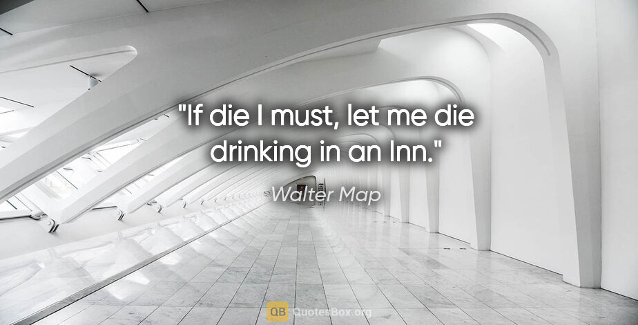 Walter Map quote: "If die I must, let me die drinking in an Inn."