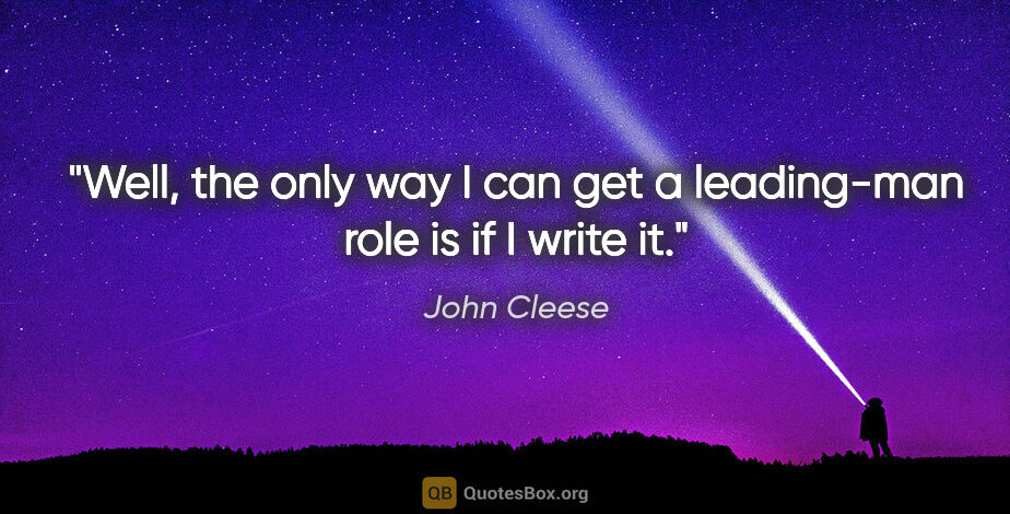 John Cleese quote: "Well, the only way I can get a leading-man role is if I write it."