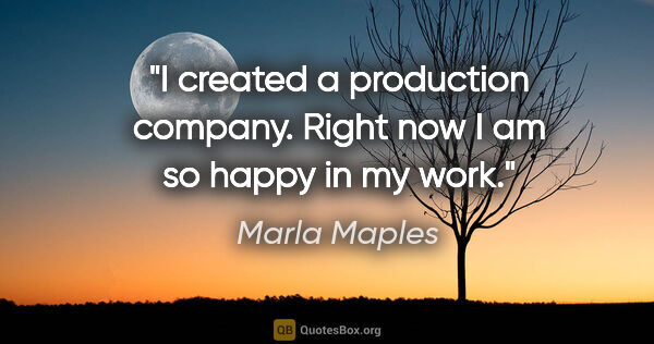 Marla Maples quote: "I created a production company. Right now I am so happy in my..."