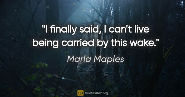 Marla Maples quote: "I finally said, I can't live being carried by this wake."