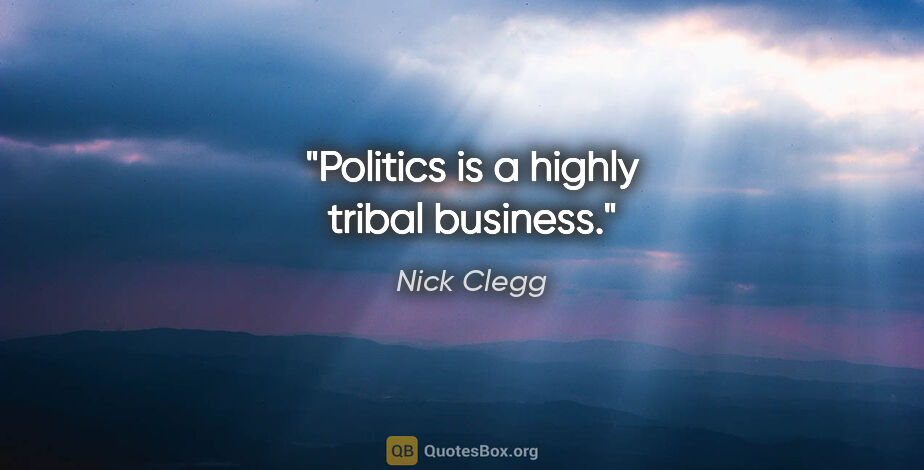 Nick Clegg quote: "Politics is a highly tribal business."