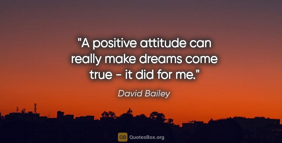 David Bailey quote: "A positive attitude can really make dreams come true - it did..."