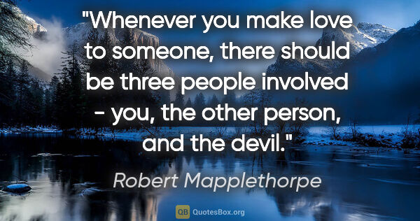 Robert Mapplethorpe quote: "Whenever you make love to someone, there should be three..."