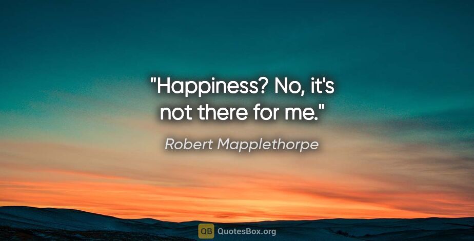 Robert Mapplethorpe quote: "Happiness? No, it's not there for me."