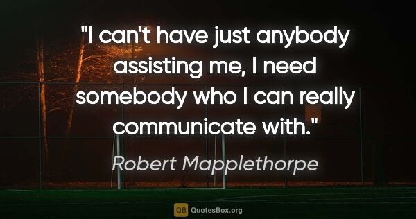Robert Mapplethorpe quote: "I can't have just anybody assisting me, I need somebody who I..."