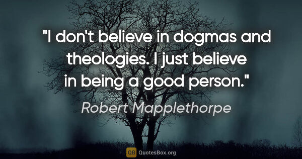 Robert Mapplethorpe quote: "I don't believe in dogmas and theologies. I just believe in..."