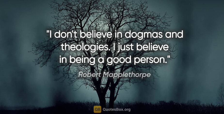 Robert Mapplethorpe quote: "I don't believe in dogmas and theologies. I just believe in..."