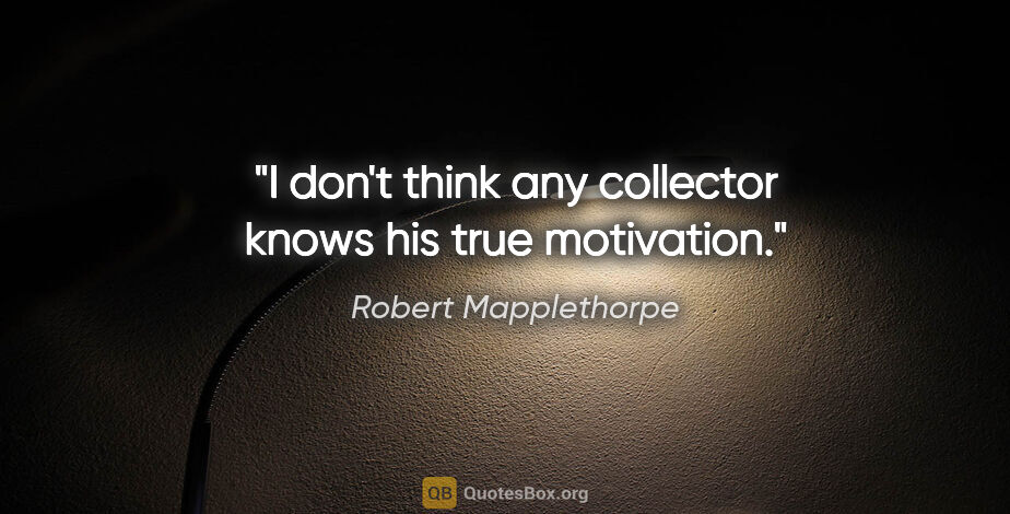 Robert Mapplethorpe quote: "I don't think any collector knows his true motivation."