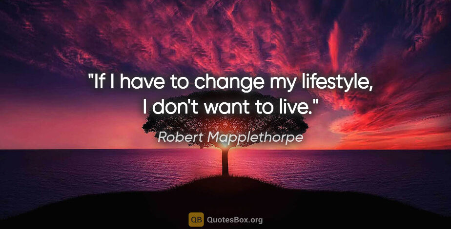 Robert Mapplethorpe quote: "If I have to change my lifestyle, I don't want to live."
