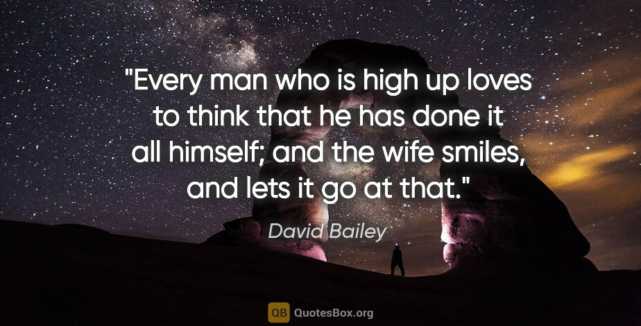 David Bailey quote: "Every man who is high up loves to think that he has done it..."