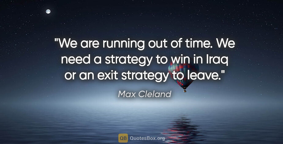 Max Cleland quote: "We are running out of time. We need a strategy to win in Iraq..."