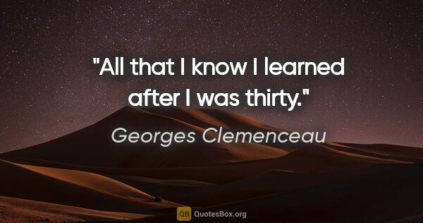 Georges Clemenceau quote: "All that I know I learned after I was thirty."