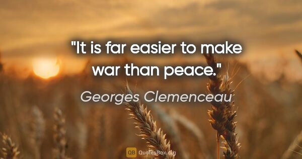 Georges Clemenceau quote: "It is far easier to make war than peace."