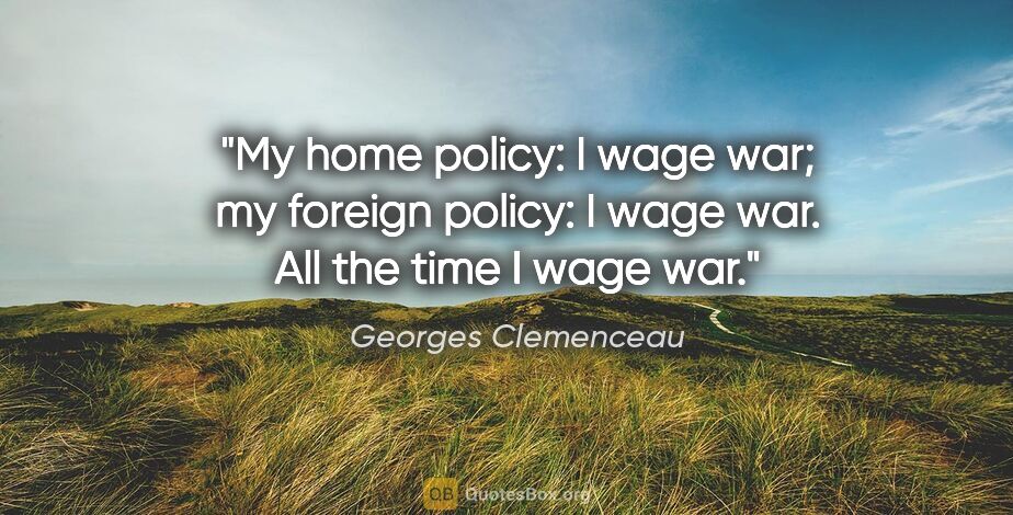 Georges Clemenceau quote: "My home policy: I wage war; my foreign policy: I wage war. All..."
