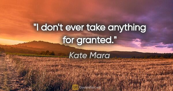 Kate Mara quote: "I don't ever take anything for granted."