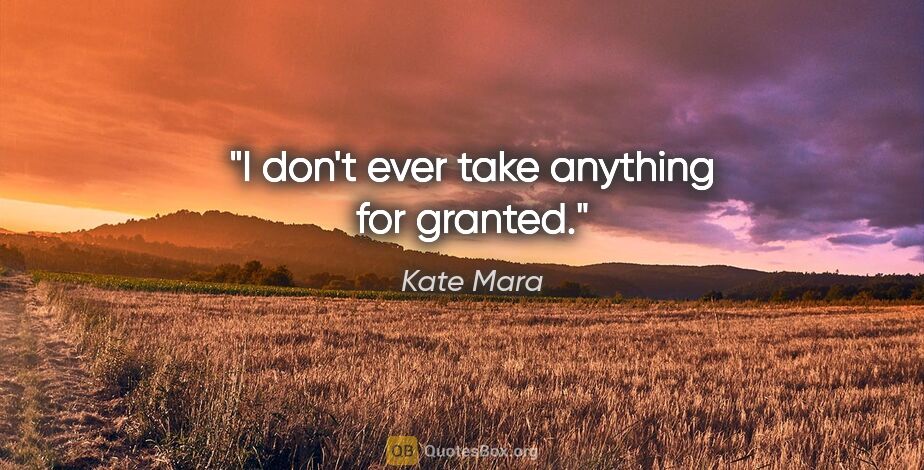 Kate Mara quote: "I don't ever take anything for granted."