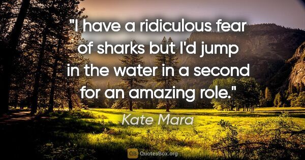 Kate Mara quote: "I have a ridiculous fear of sharks but I'd jump in the water..."