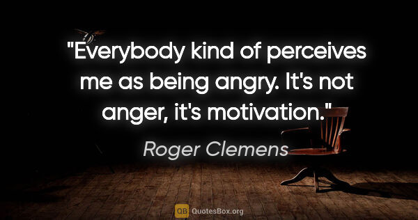 Roger Clemens quote: "Everybody kind of perceives me as being angry. It's not anger,..."