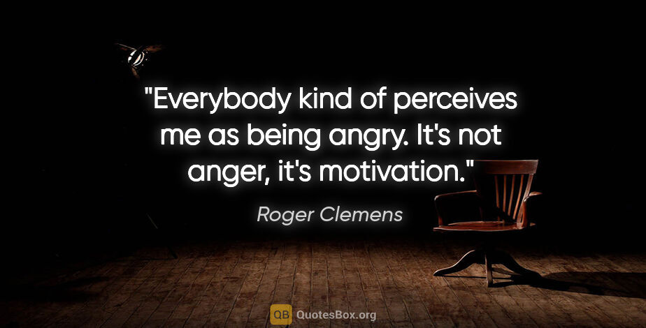 Roger Clemens quote: "Everybody kind of perceives me as being angry. It's not anger,..."