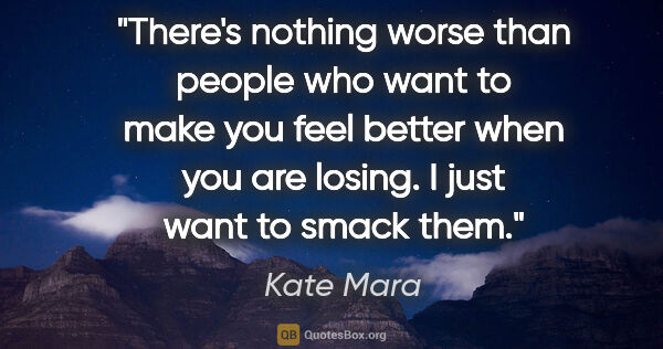 Kate Mara quote: "There's nothing worse than people who want to make you feel..."