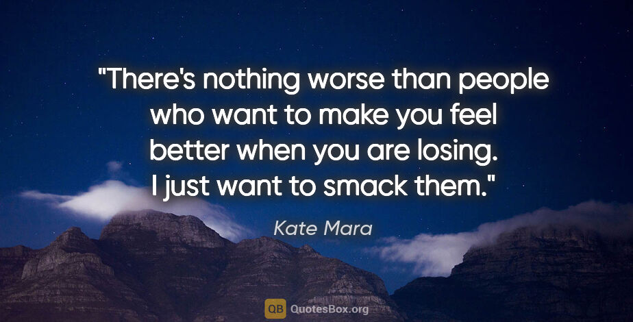 Kate Mara quote: "There's nothing worse than people who want to make you feel..."
