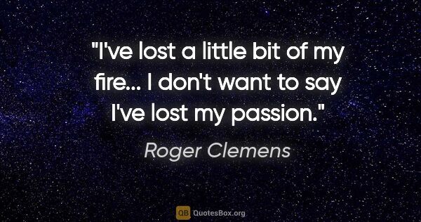 Roger Clemens quote: "I've lost a little bit of my fire... I don't want to say I've..."