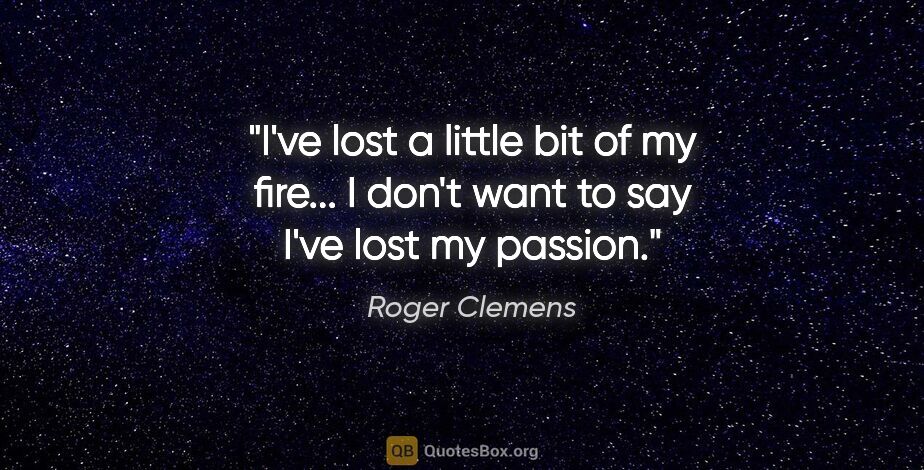 Roger Clemens quote: "I've lost a little bit of my fire... I don't want to say I've..."