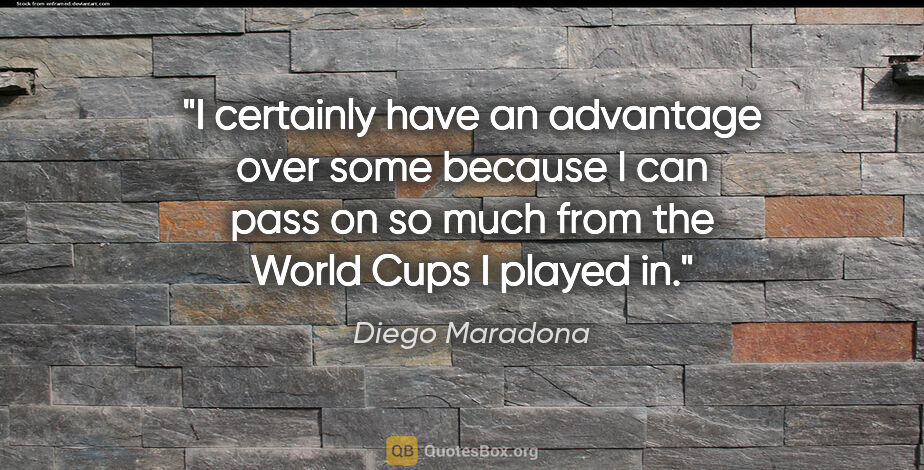 Diego Maradona quote: "I certainly have an advantage over some because I can pass on..."