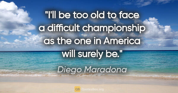 Diego Maradona quote: "I'll be too old to face a difficult championship as the one in..."