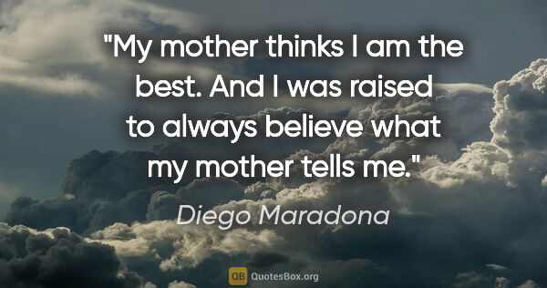 Diego Maradona quote: "My mother thinks I am the best. And I was raised to always..."