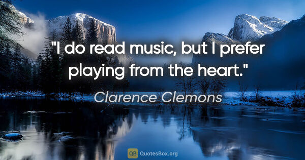 Clarence Clemons quote: "I do read music, but I prefer playing from the heart."