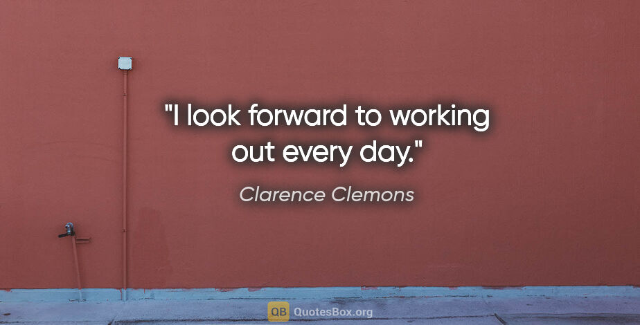 Clarence Clemons quote: "I look forward to working out every day."