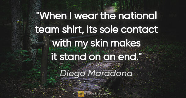 Diego Maradona quote: "When I wear the national team shirt, its sole contact with my..."