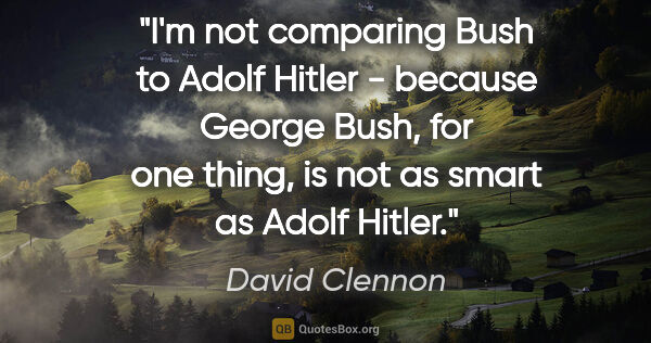 David Clennon quote: "I'm not comparing Bush to Adolf Hitler - because George Bush,..."