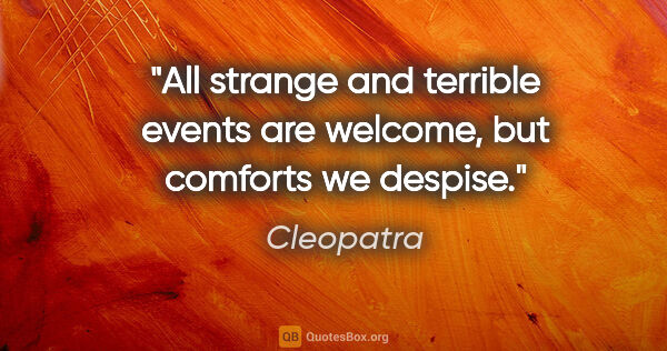 Cleopatra quote: "All strange and terrible events are welcome, but comforts we..."