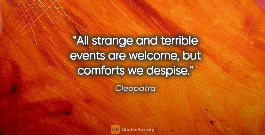 Cleopatra quote: "All strange and terrible events are welcome, but comforts we..."