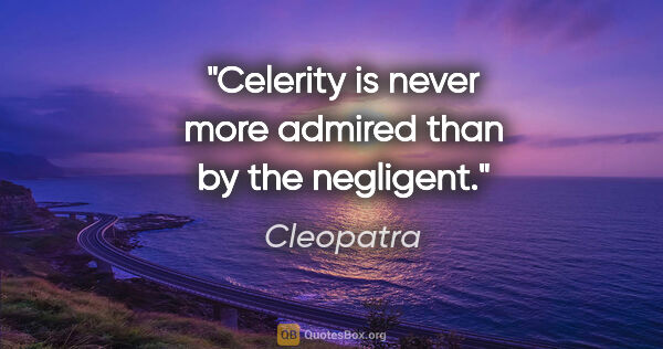 Cleopatra quote: "Celerity is never more admired than by the negligent."