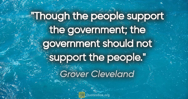 Grover Cleveland quote: "Though the people support the government; the government..."