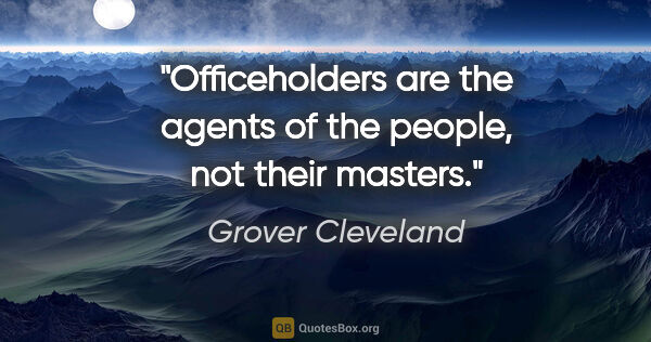 Grover Cleveland quote: "Officeholders are the agents of the people, not their masters."