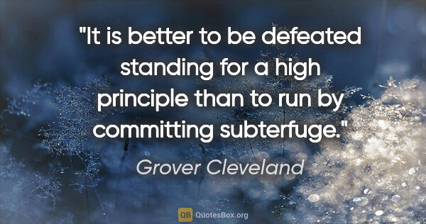 Grover Cleveland quote: "It is better to be defeated standing for a high principle than..."