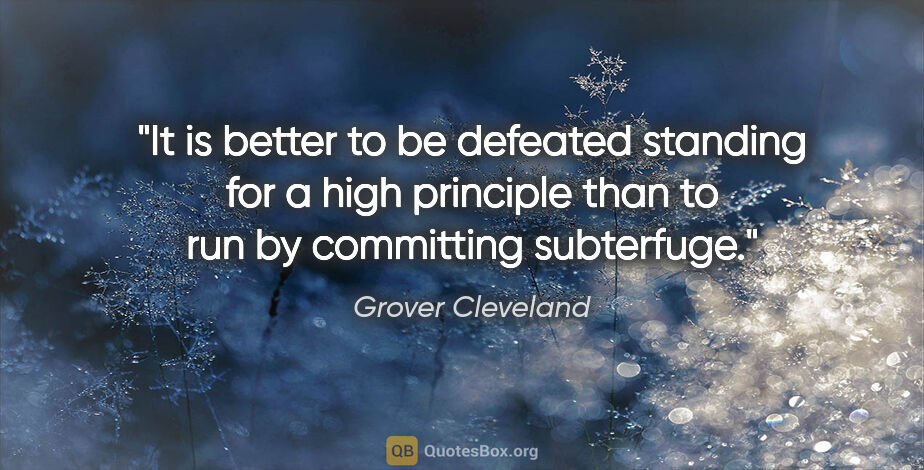 Grover Cleveland quote: "It is better to be defeated standing for a high principle than..."