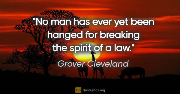 Grover Cleveland quote: "No man has ever yet been hanged for breaking the spirit of a law."