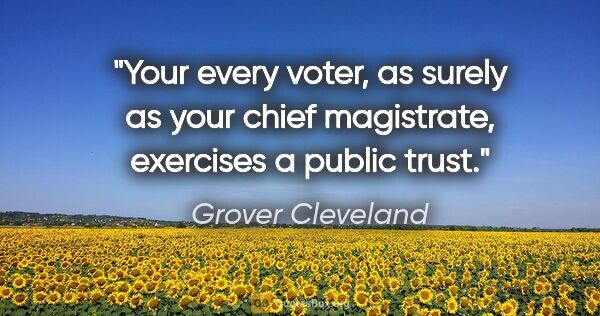 Grover Cleveland quote: "Your every voter, as surely as your chief magistrate,..."