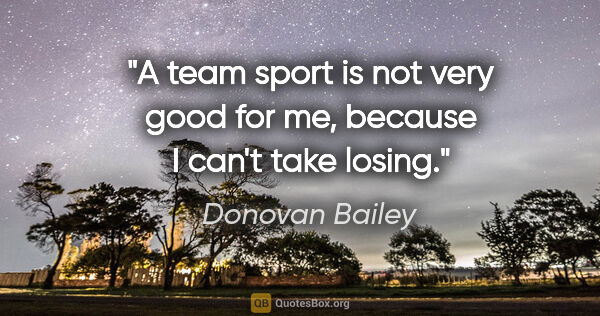 Donovan Bailey quote: "A team sport is not very good for me, because I can't take..."