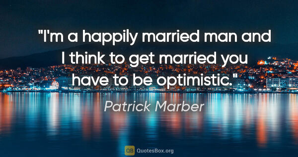 Patrick Marber quote: "I'm a happily married man and I think to get married you have..."