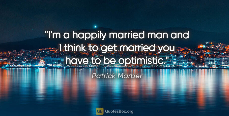 Patrick Marber quote: "I'm a happily married man and I think to get married you have..."