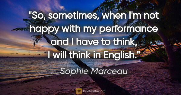 Sophie Marceau quote: "So, sometimes, when I'm not happy with my performance and I..."